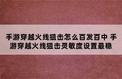 手游穿越火线狙击怎么百发百中 手游穿越火线狙击灵敏度设置最稳